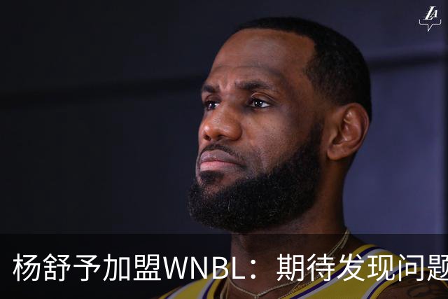 杨舒予加盟WNBL：期待发现问题，汲取新知识，提升个人能力